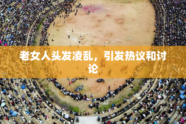 老女人头发凌乱，引发热议和讨论
