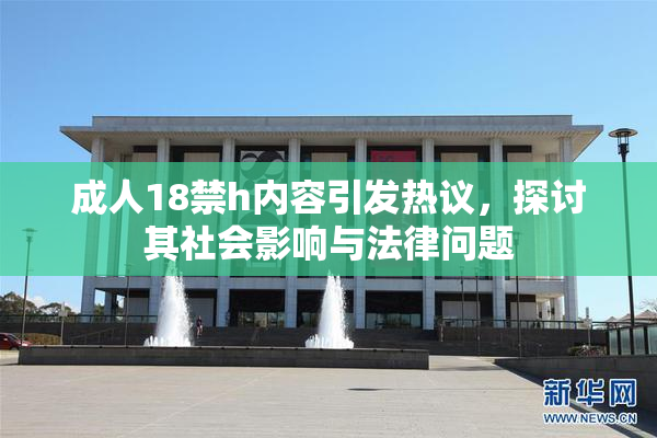 成人18禁h内容引发热议，探讨其社会影响与法律问题