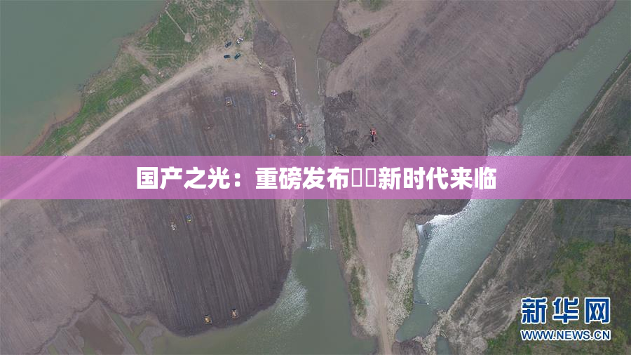 国产之光：重磅发布❌‌新时代来临
