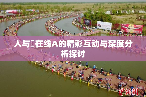 人与嘼在线A的精彩互动与深度分析探讨