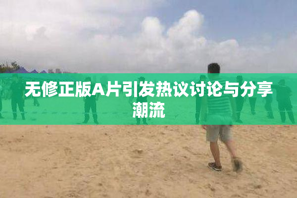 无修正版A片引发热议讨论与分享潮流