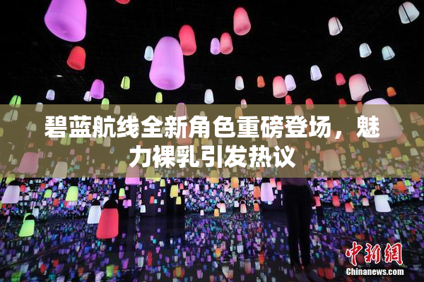 碧蓝航线全新角色重磅登场，魅力裸乳引发热议