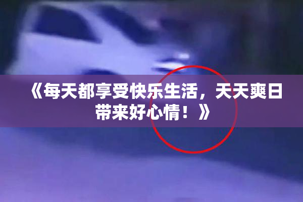 《每天都享受快乐生活，天天爽日带来好心情！》