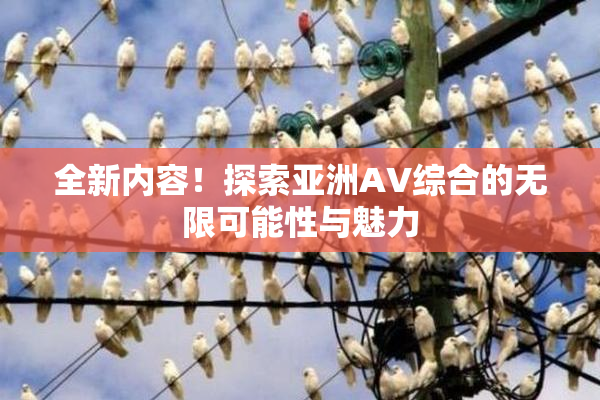 全新内容！探索亚洲AV综合的无限可能性与魅力