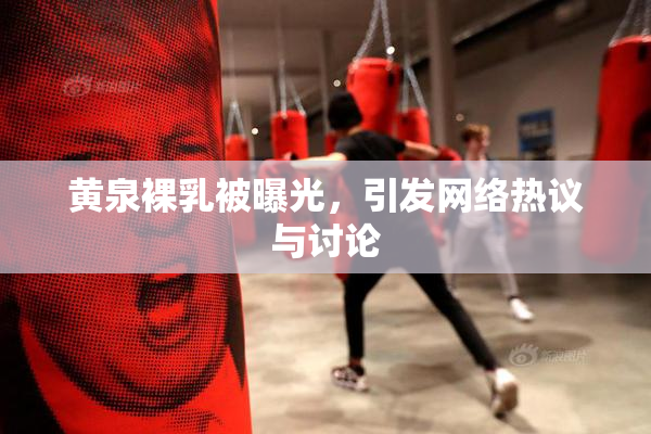 黄泉裸乳被曝光，引发网络热议与讨论