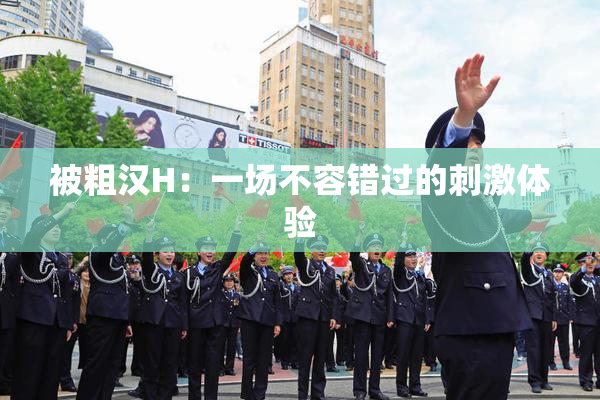 被粗汉H：一场不容错过的刺激体验