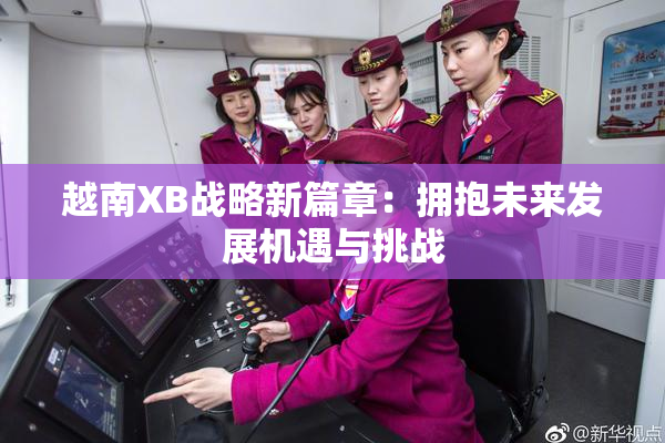 越南XB战略新篇章：拥抱未来发展机遇与挑战