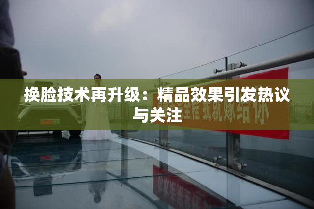 换脸技术再升级：精品效果引发热议与关注