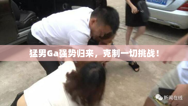 猛男Ga强势归来，克制一切挑战！