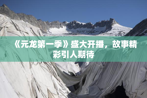 《元龙第一季》盛大开播，故事精彩引人期待