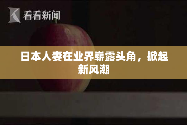 日本人妻在业界崭露头角，掀起新风潮
