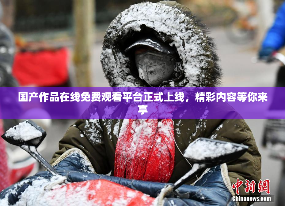 国产作品在线免费观看平台正式上线，精彩内容等你来享