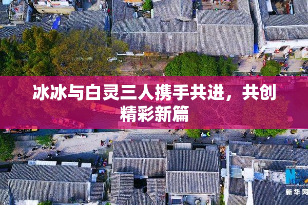 冰冰与白灵三人携手共进，共创精彩新篇
