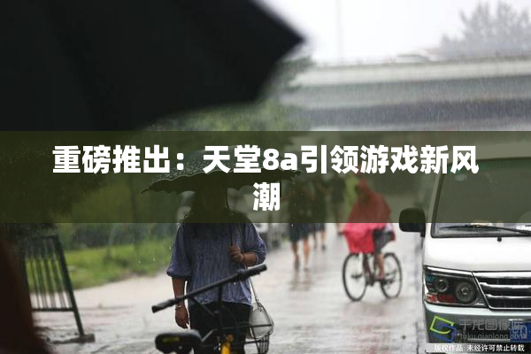 重磅推出：天堂8a引领游戏新风潮