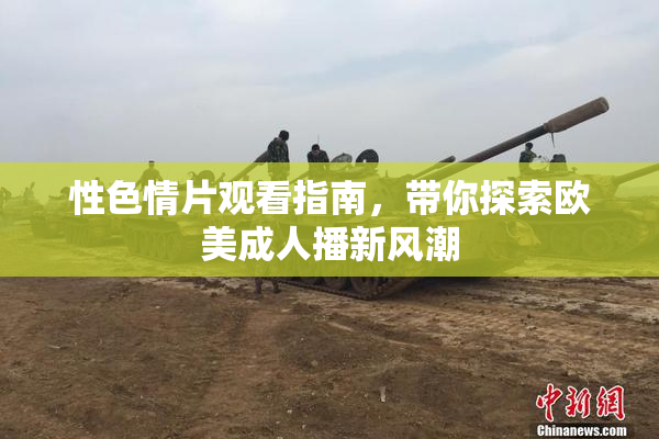 性色情片观看指南，带你探索欧美成人播新风潮