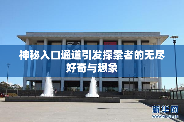 神秘入口通道引发探索者的无尽好奇与想象