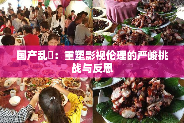 国产乱婬：重塑影视伦理的严峻挑战与反思