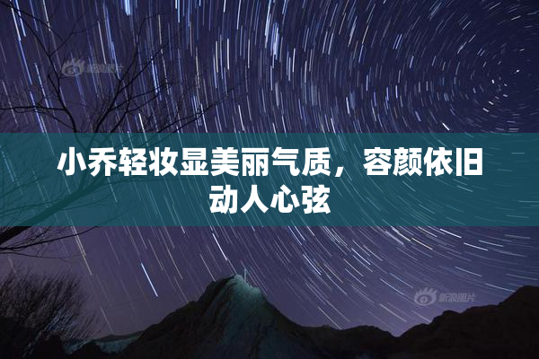 小乔轻妆显美丽气质，容颜依旧动人心弦