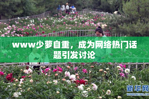 www少萝自重，成为网络热门话题引发讨论