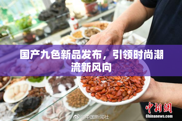 国产九色新品发布，引领时尚潮流新风向