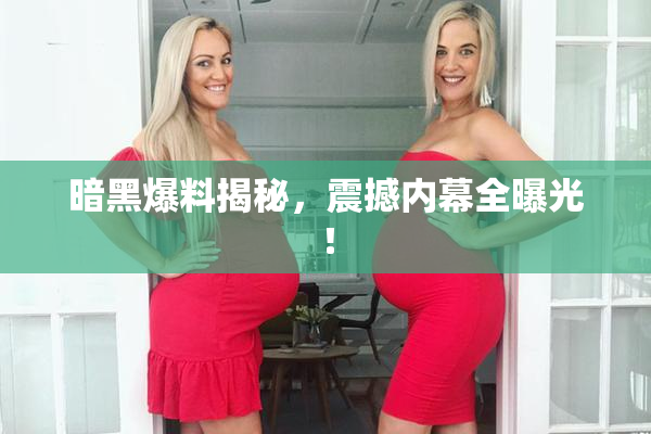 暗黑爆料揭秘，震撼内幕全曝光！