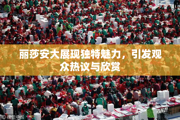 丽莎安大展现独特魅力，引发观众热议与欣赏