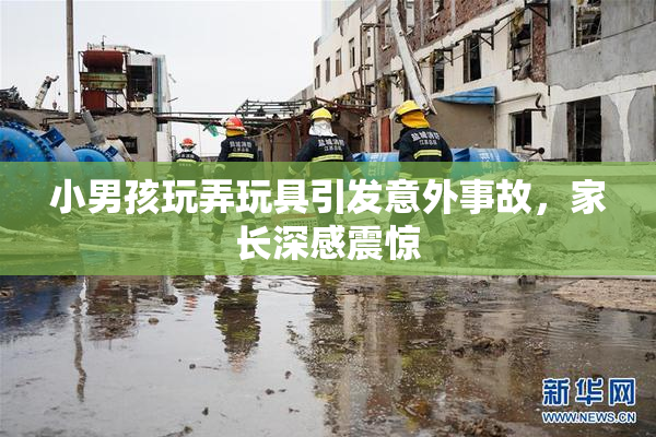 小男孩玩弄玩具引发意外事故，家长深感震惊