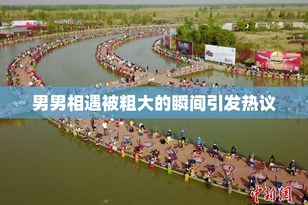 男男相遇被粗大的瞬间引发热议