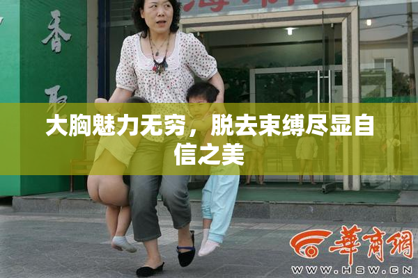 大胸魅力无穷，脱去束缚尽显自信之美