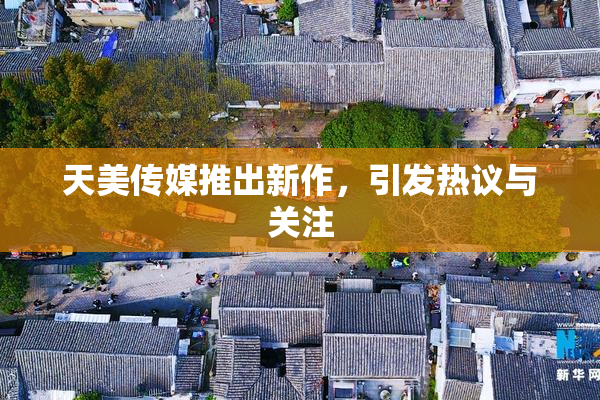 天美传媒推出新作，引发热议与关注