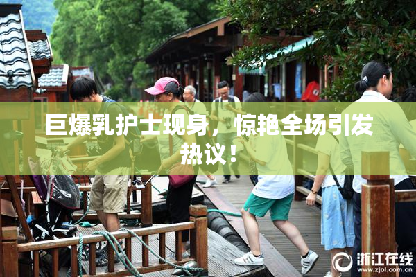 巨爆乳护士现身，惊艳全场引发热议！