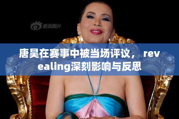 唐昊在赛事中被当场评议， revealing深刻影响与反思