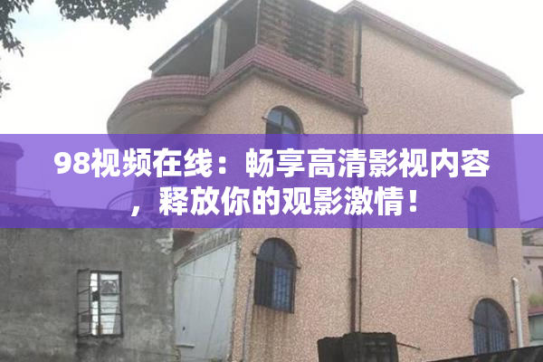 98视频在线：畅享高清影视内容，释放你的观影激情！