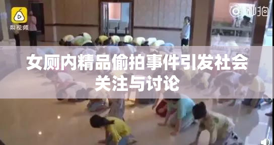女厕内精品偷拍事件引发社会关注与讨论