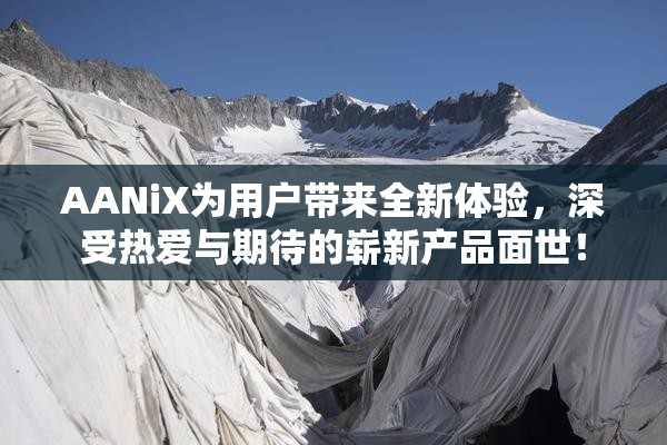 AANiX为用户带来全新体验，深受热爱与期待的崭新产品面世！