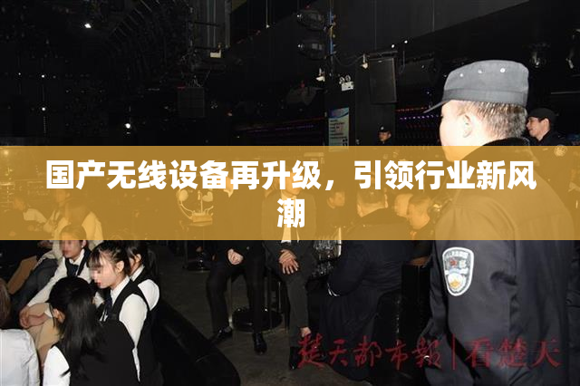 国产无线设备再升级，引领行业新风潮