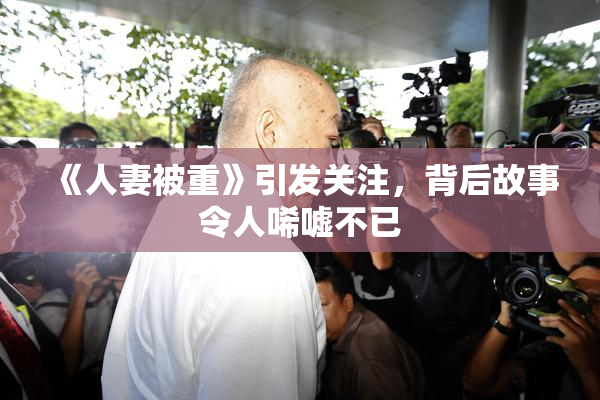 《人妻被重》引发关注，背后故事令人唏嘘不已