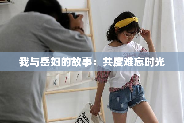 我与岳妇的故事：共度难忘时光