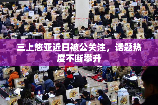 三上悠亚近日被公关注，话题热度不断攀升