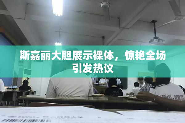 斯嘉丽大胆展示裸体，惊艳全场引发热议