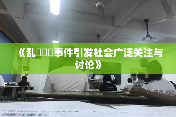 《乱婬妺妺事件引发社会广泛关注与讨论》