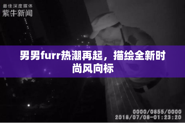 男男furr热潮再起，描绘全新时尚风向标