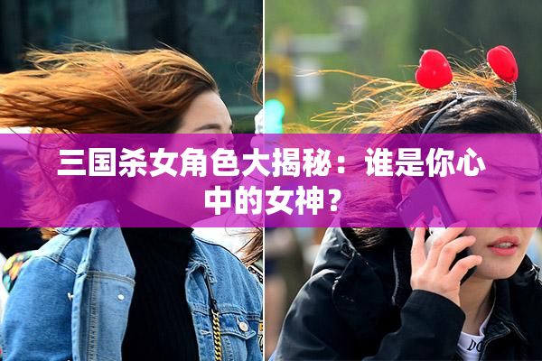 三国杀女角色大揭秘：谁是你心中的女神？