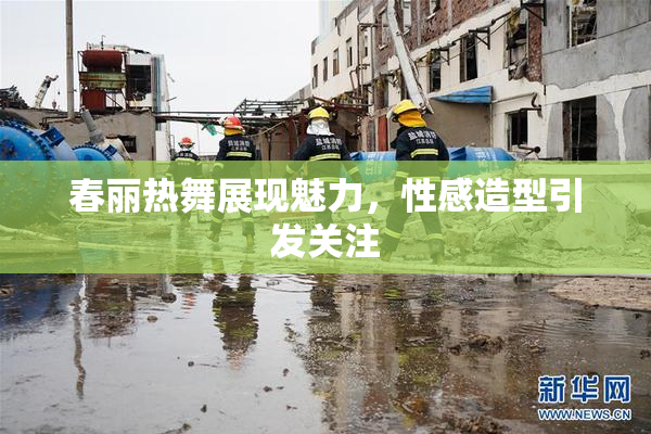 春丽热舞展现魅力，性感造型引发关注