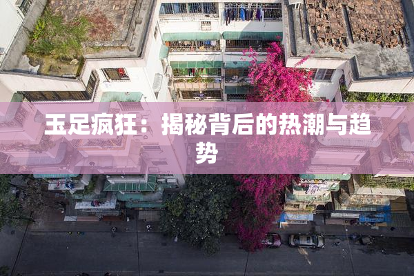玉足疯狂：揭秘背后的热潮与趋势