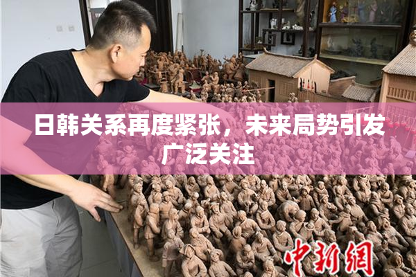 日韩关系再度紧张，未来局势引发广泛关注