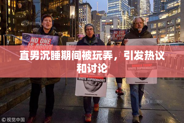 直男沉睡期间被玩弄，引发热议和讨论