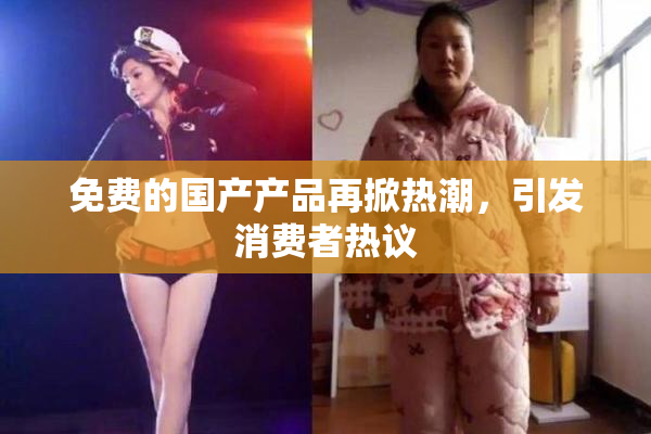 免费的国产产品再掀热潮，引发消费者热议