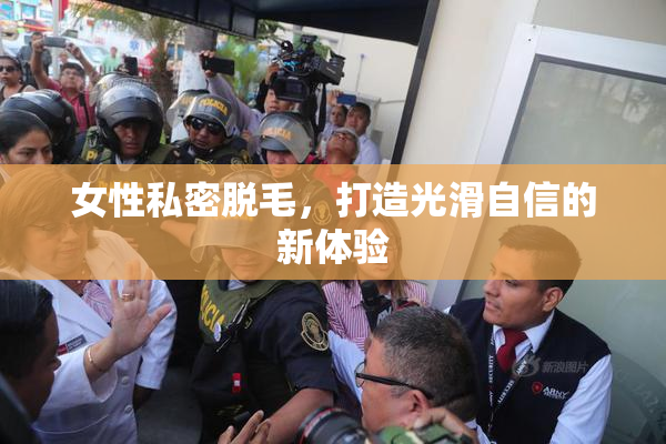 女性私密脱毛，打造光滑自信的新体验
