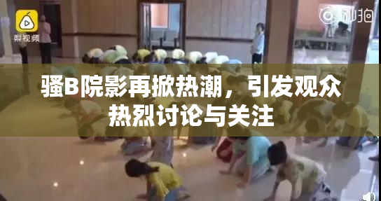 骚B院影再掀热潮，引发观众热烈讨论与关注